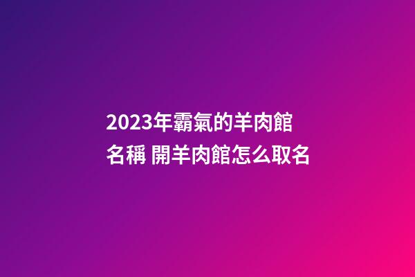 2023年霸氣的羊肉館名稱 開羊肉館怎么取名-第1張-店鋪起名-玄機派